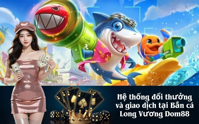 Hệ thống đổi thưởng và giao dịch tại Bắn cá Long Vương Dom88